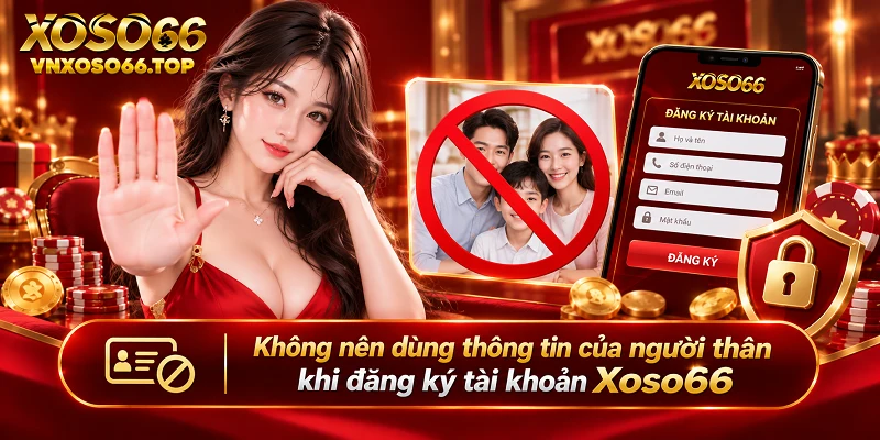 Không nên dùng thông tin của người thân khi đăng ký tài khoản Xoso66